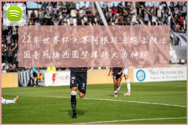 22年世界杯决赛阿根廷点球击败法国夺冠梅西圆梦捧起大力神杯