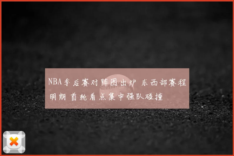 NBA季后赛对阵图出炉 东西部赛程明朗 首轮看点集中强队碰撞