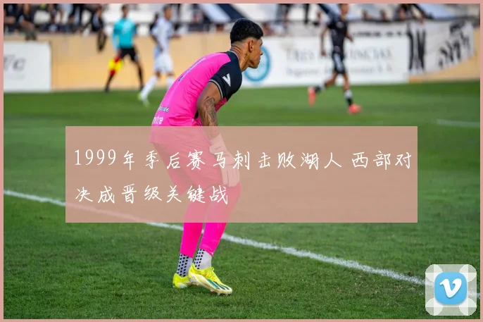 1999年季后赛马刺击败湖人 西部对决成晋级关键战