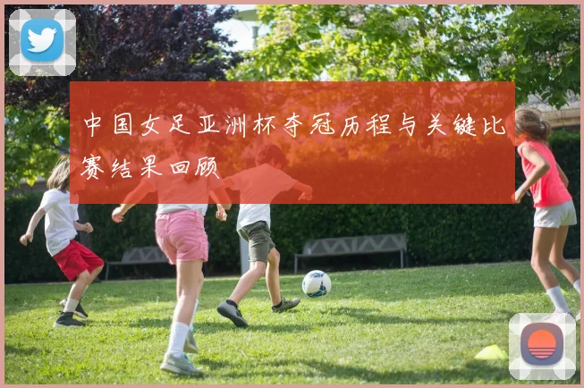 中国女足亚洲杯夺冠历程与关键比赛结果回顾