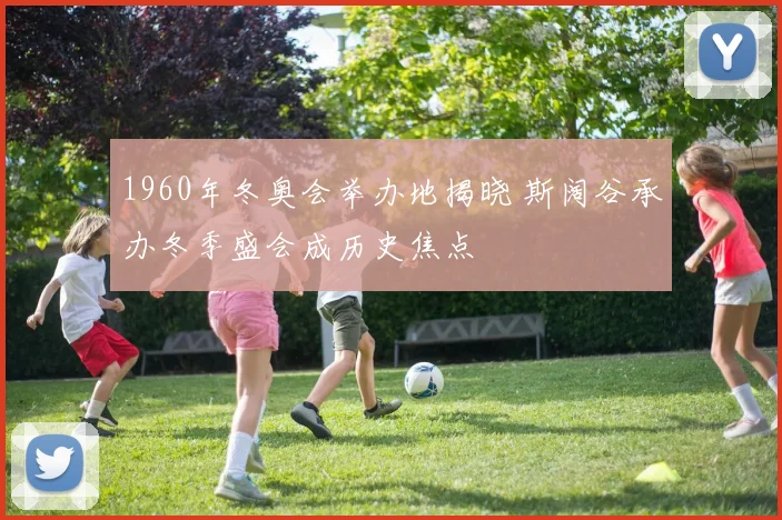 1960年冬奥会举办地揭晓 斯阔谷承办冬季盛会成历史焦点