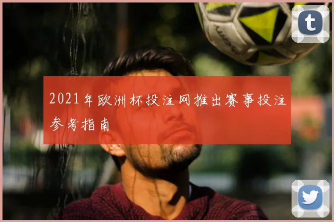 2021年欧洲杯投注网推出赛事投注参考指南