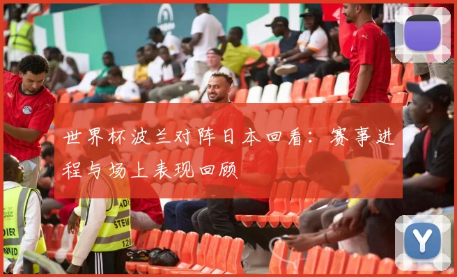 世界杯波兰对阵日本回看：赛事进程与场上表现回顾