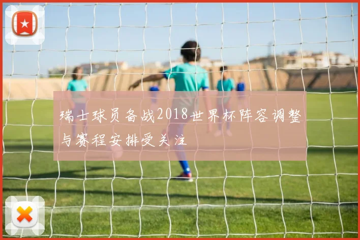 瑞士球员备战2018世界杯阵容调整与赛程安排受关注
