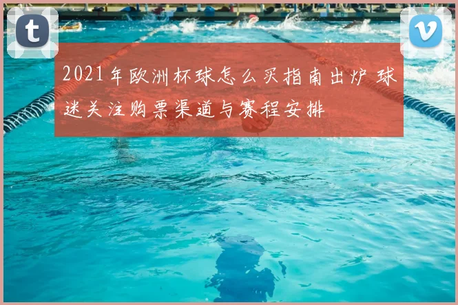 2021年欧洲杯球怎么买指南出炉 球迷关注购票渠道与赛程安排