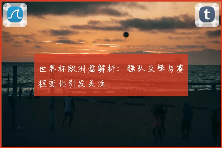 世界杯欧洲盘解析:强队交锋与赛程变化引发关注