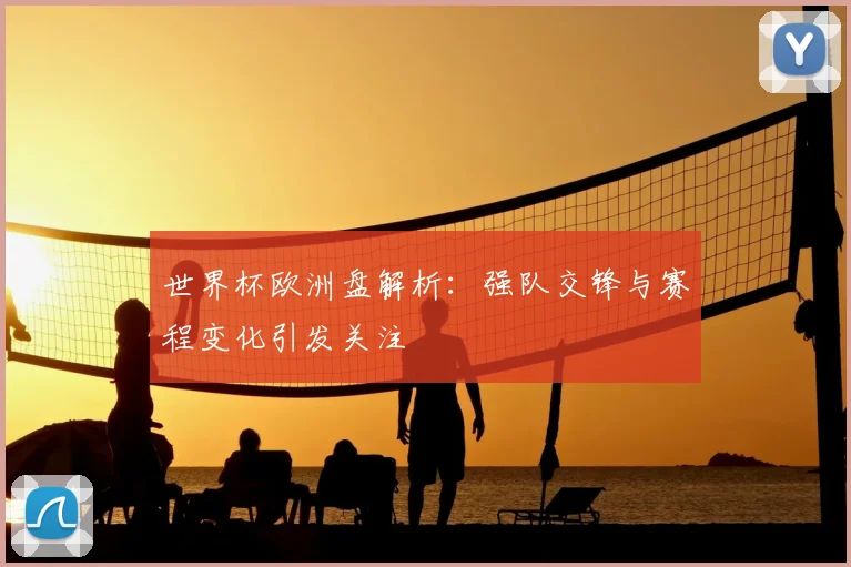 世界杯欧洲盘解析:强队交锋与赛程变化引发关注