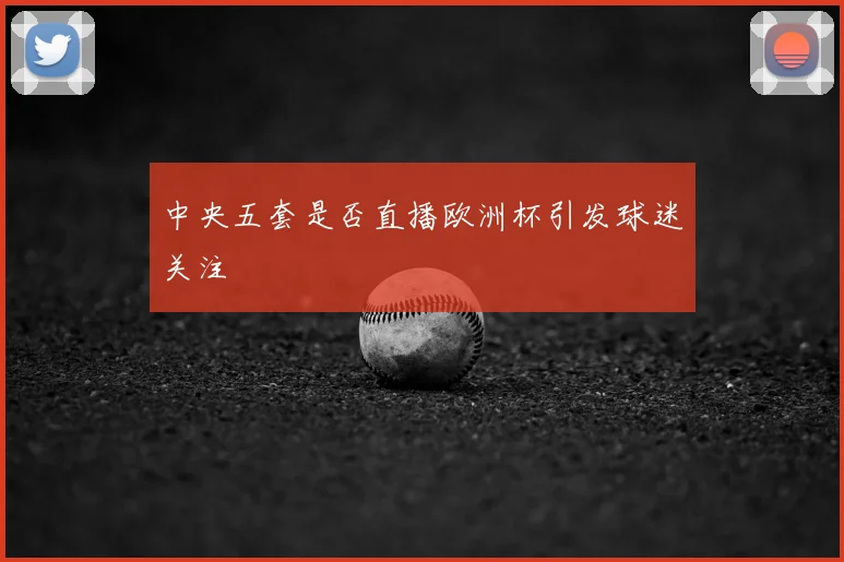 中央五套是否直播欧洲杯引发球迷关注