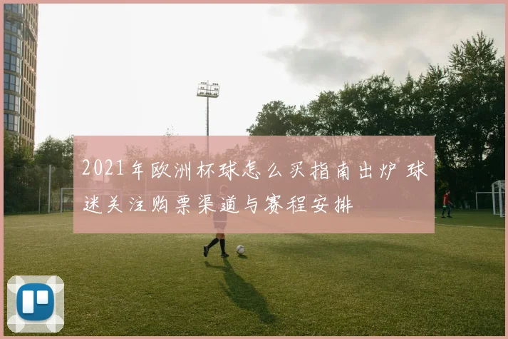 2021年欧洲杯球怎么买指南出炉 球迷关注购票渠道与赛程安排