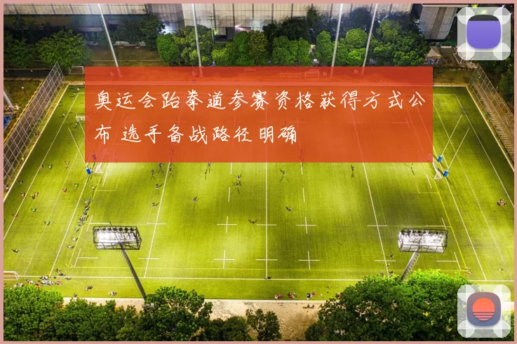奥运会跆拳道参赛资格获得方式公布 选手备战路径明确
