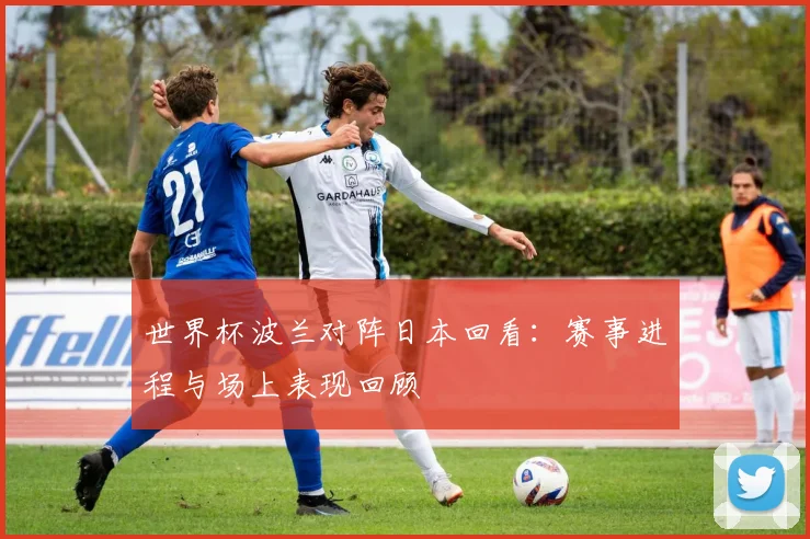 世界杯波兰对阵日本回看：赛事进程与场上表现回顾