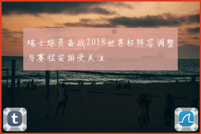 瑞士球员备战2018世界杯阵容调整与赛程安排受关注
