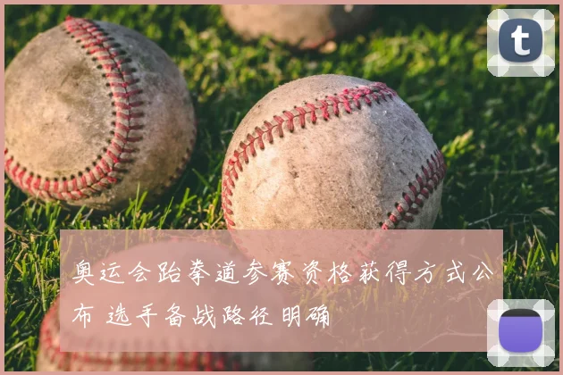 奥运会跆拳道参赛资格获得方式公布 选手备战路径明确